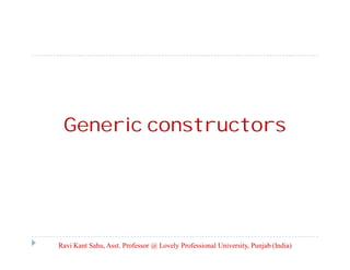 Generic constructors
Ravi Kant Sahu, Asst. Professor @ Lovely Professional University, Punjab (India)
 