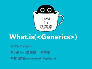 What.is(<Generics>)
2015/7/28(火)
第3回 Java勉強会 in 秋葉原
中村 健司(nakamurakj@github)
 