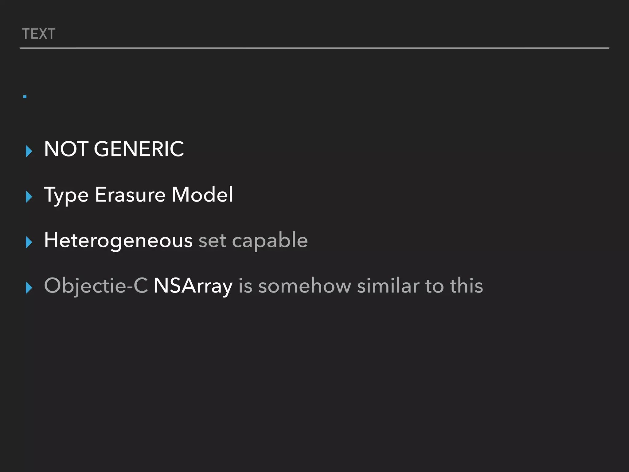 TEXT
.
▸ NOT GENERIC
▸ Type Erasure Model
▸ Heterogeneous set capable
▸ Objectie-C NSArray is somehow similar to this
 