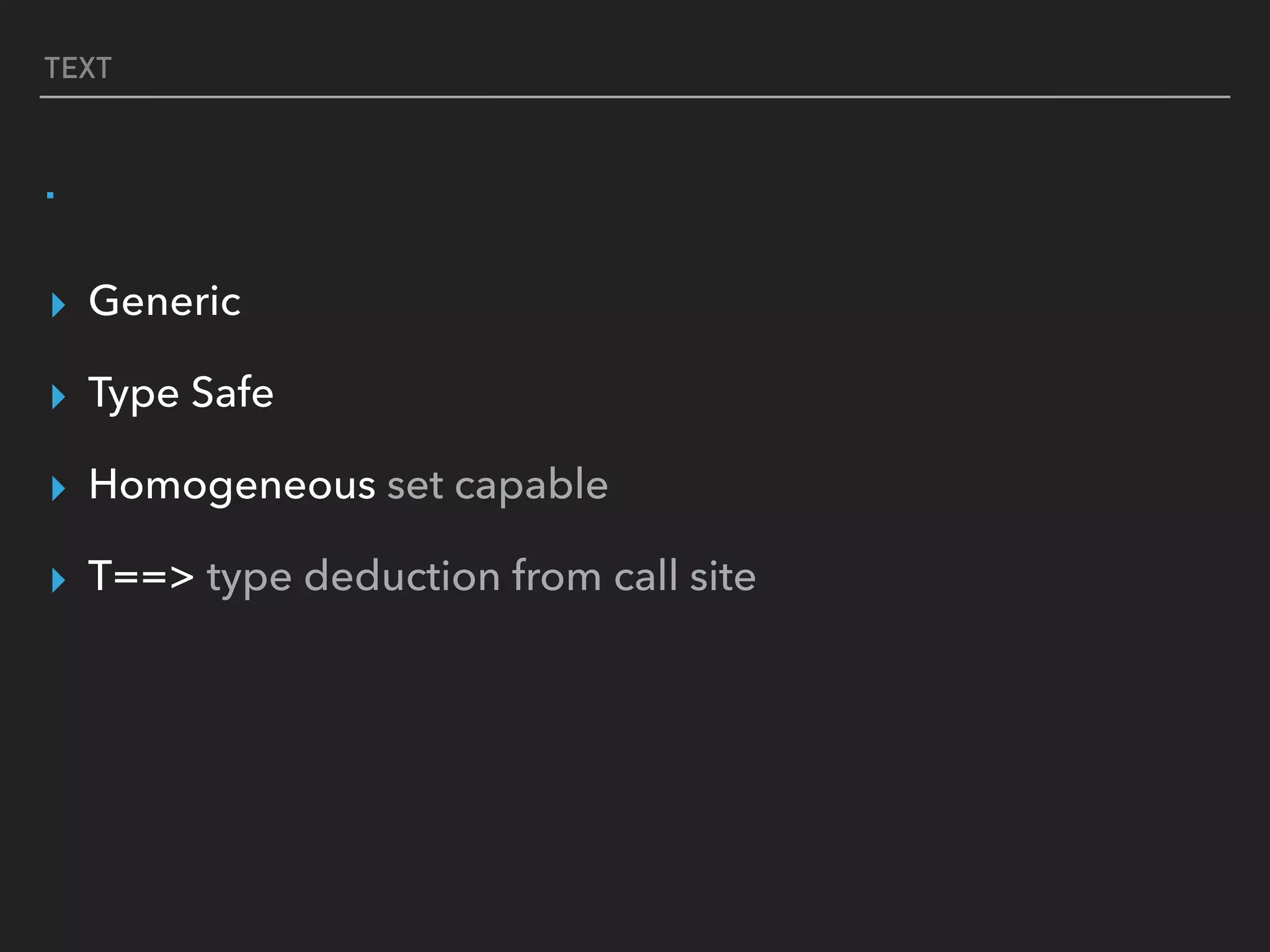 TEXT
.
▸ Generic
▸ Type Safe
▸ Homogeneous set capable
▸ T==> type deduction from call site
 