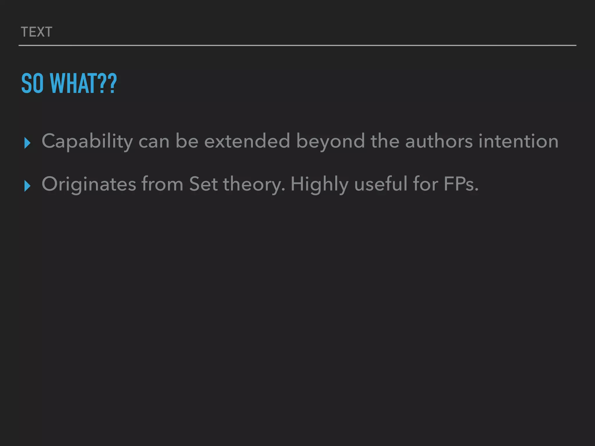 TEXT
SO WHAT??
▸ Capability can be extended beyond the authors intention
▸ Originates from Set theory. Highly useful for FPs.
 
