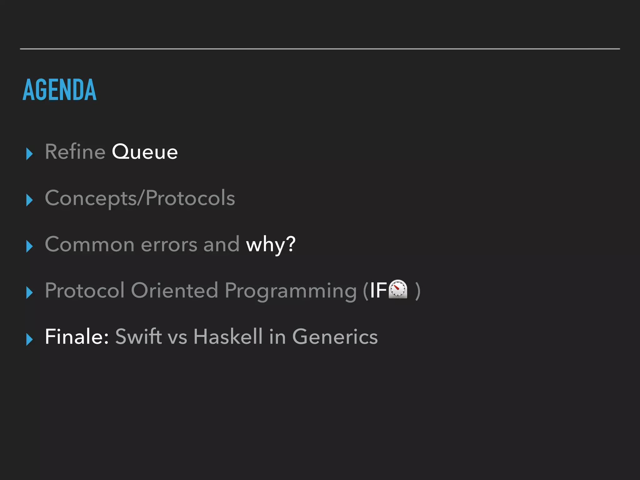 AGENDA
▸ Reﬁne Queue
▸ Concepts/Protocols
▸ Common errors and why?
▸ Protocol Oriented Programming (IF⏲ )
▸ Finale: Swift vs Haskell in Generics
 