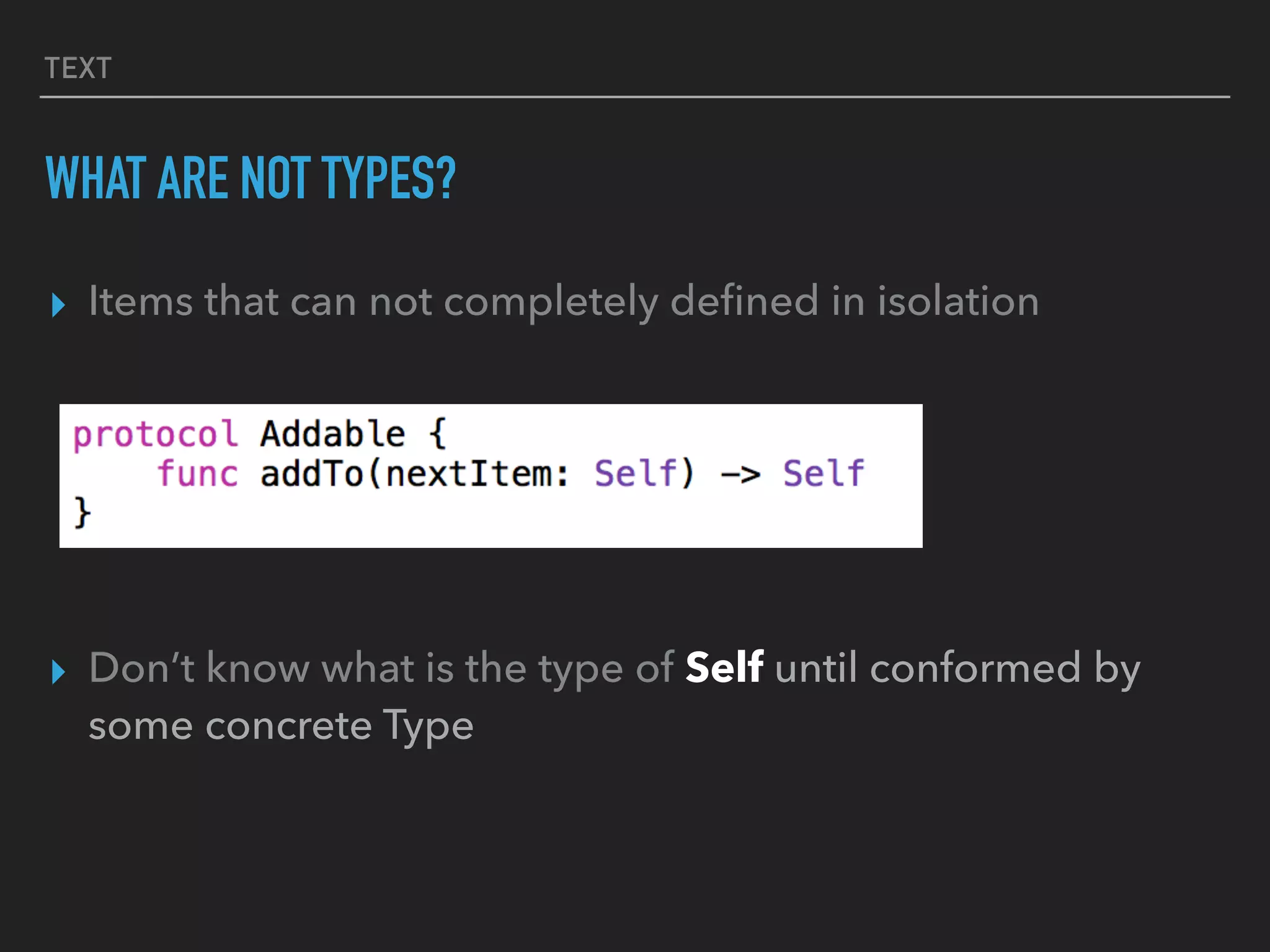TEXT
WHAT ARE NOT TYPES?
▸ Items that can not completely deﬁned in isolation
▸ Don’t know what is the type of Self until conformed by
some concrete Type
 