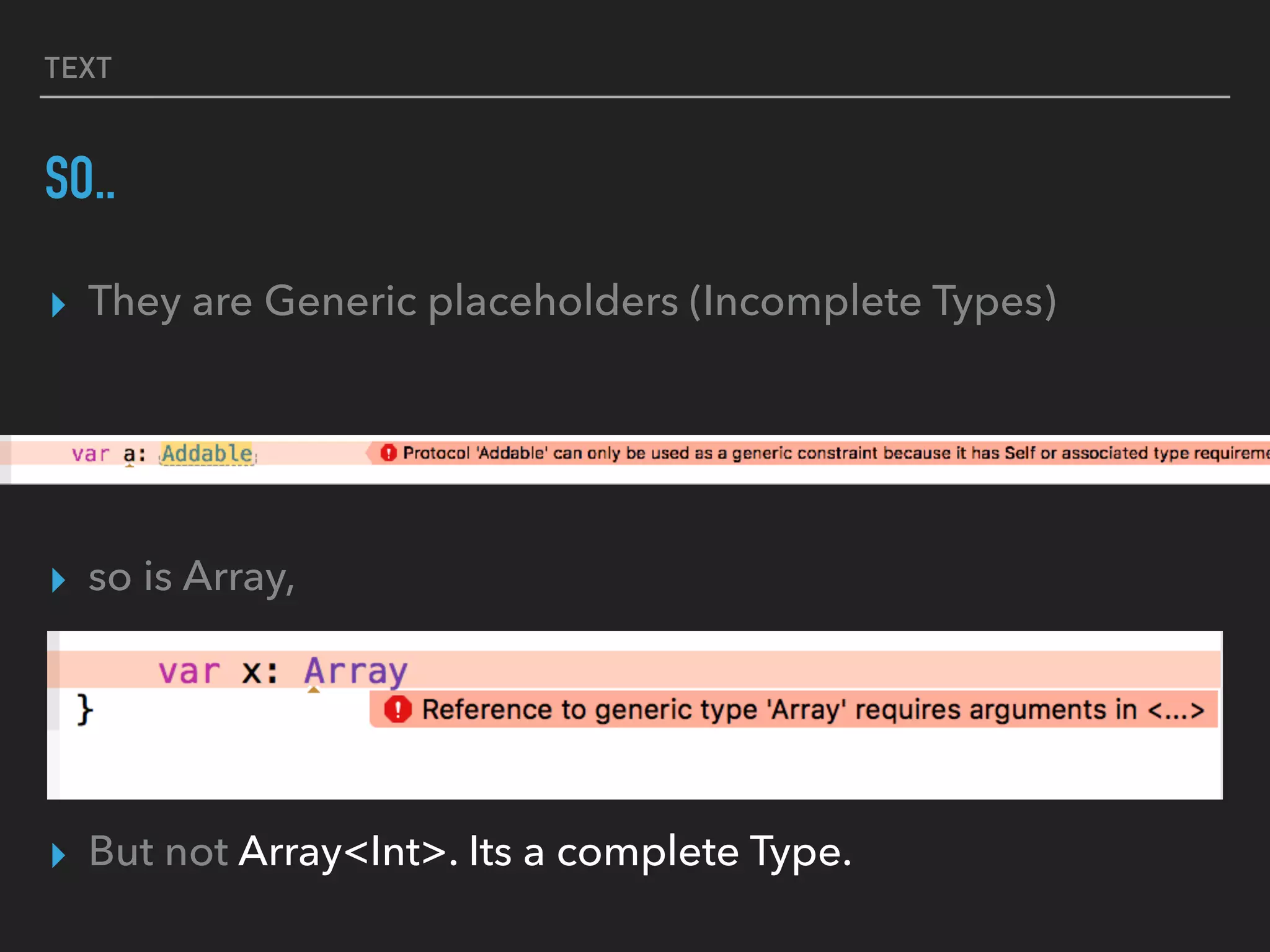 TEXT
SO..
▸ They are Generic placeholders (Incomplete Types)
▸ so is Array,
▸ But not Array<Int>. Its a complete Type.
 
