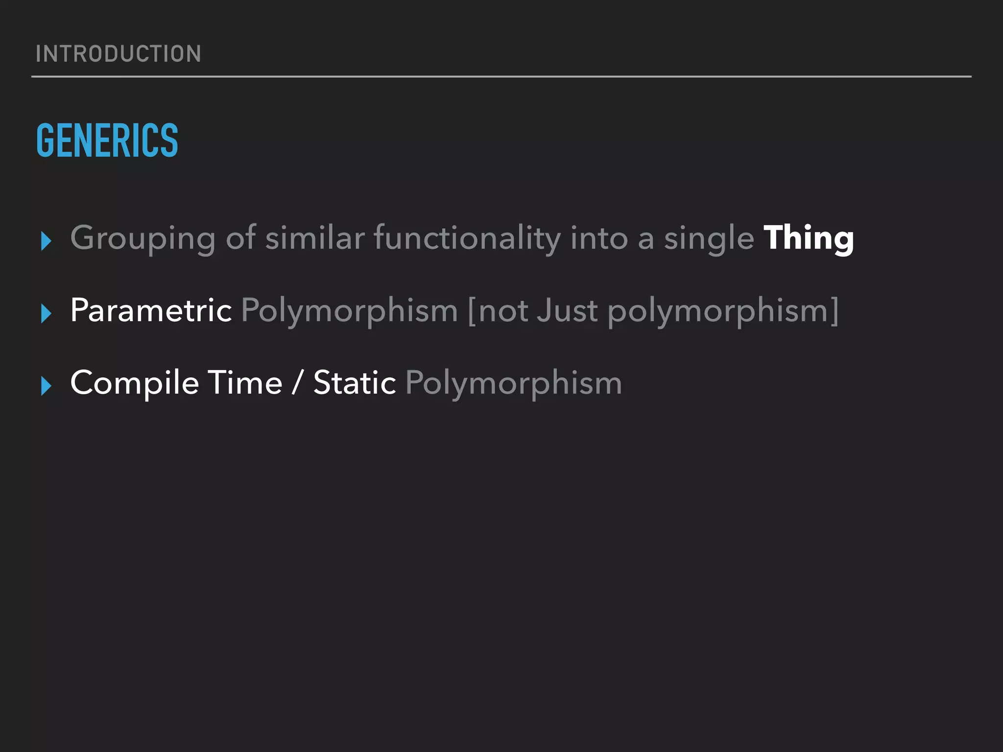 INTRODUCTION
GENERICS
▸ Grouping of similar functionality into a single Thing
▸ Parametric Polymorphism [not Just polymorphism]
▸ Compile Time / Static Polymorphism
 