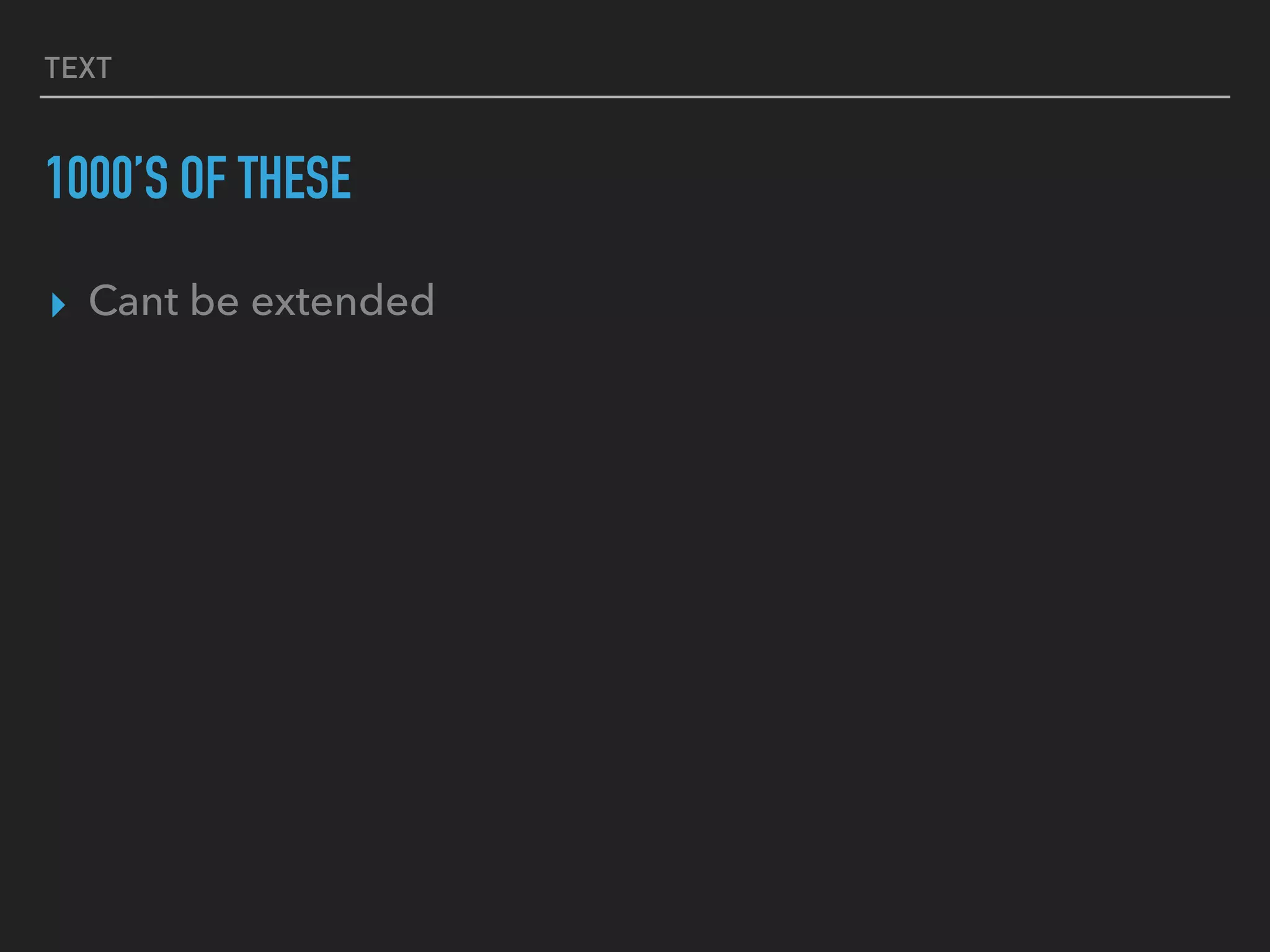 TEXT
1000’S OF THESE
▸ Cant be extended
 