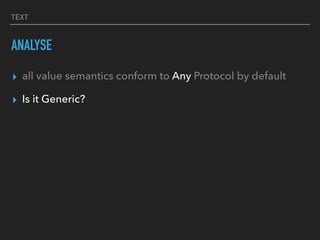 TEXT
ANALYSE
▸ all value semantics conform to Any Protocol by default
▸ Is it Generic?
 