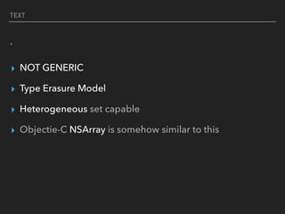 TEXT
.
▸ NOT GENERIC
▸ Type Erasure Model
▸ Heterogeneous set capable
▸ Objectie-C NSArray is somehow similar to this
 