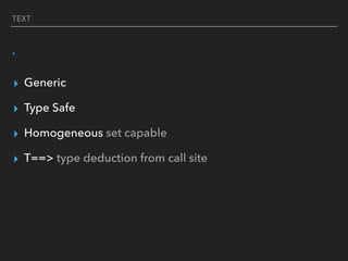 TEXT
.
▸ Generic
▸ Type Safe
▸ Homogeneous set capable
▸ T==> type deduction from call site
 