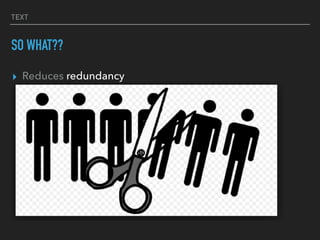 TEXT
SO WHAT??
▸ Reduces redundancy
 