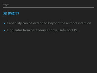 TEXT
SO WHAT??
▸ Capability can be extended beyond the authors intention
▸ Originates from Set theory. Highly useful for FPs.
 