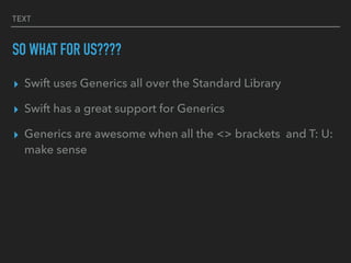 TEXT
SO WHAT FOR US????
▸ Swift uses Generics all over the Standard Library
▸ Swift has a great support for Generics
▸ Generics are awesome when all the <> brackets and T: U:
make sense
 