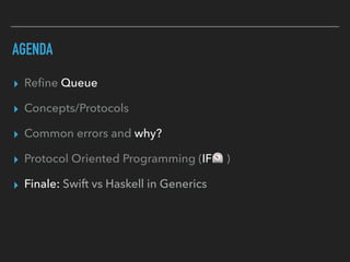 AGENDA
▸ Reﬁne Queue
▸ Concepts/Protocols
▸ Common errors and why?
▸ Protocol Oriented Programming (IF⏲ )
▸ Finale: Swift vs Haskell in Generics
 