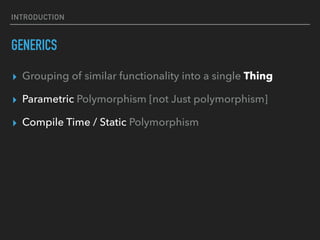 INTRODUCTION
GENERICS
▸ Grouping of similar functionality into a single Thing
▸ Parametric Polymorphism [not Just polymorphism]
▸ Compile Time / Static Polymorphism
 