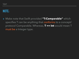 TEXT
NOTE:
▸ Make note that Swift provided “T:Comparable” which
speciﬁes T can be anything that conforms to a concept/
protocol Comparable. Whereas, T == Int would mean T
must be a Integer type.
 
