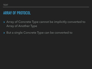 TEXT
ARRAY OF PROTOCOL
▸ Array of Concrete Type cannot be implicitly converted to
Array of Another Type
▸ But a single Concrete Type can be converted to
 