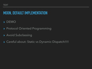TEXT
MIXIN, DEFAULT IMPLEMENTATION
▸ DEMO
▸ Protocol Oriented Programming
▸ Avoid Subclassing
▸ Careful about: Static vs Dynamic Dispatch!!!!
 