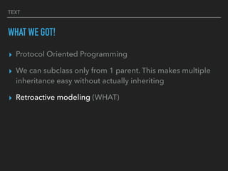 TEXT
WHAT WE GOT!
▸ Protocol Oriented Programming
▸ We can subclass only from 1 parent. This makes multiple
inheritance easy without actually inheriting
▸ Retroactive modeling (WHAT)
 