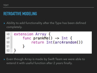 TEXT
RETROATTIVE MODELING
▸ Ability to add functionality after the Type has been deﬁned
completely.
▸ Even though Array is made by Swift Team we were able to
extend it with useful function after 2 years ﬁnally.
 