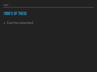 TEXT
1000’S OF THESE
▸ Cant be extended
 