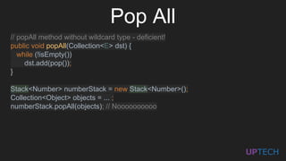 // popAll method without wildcard type - deficient!
public void popAll(Collection<E> dst) {
while (!isEmpty())
dst.add(pop());
}
Stack<Number> numberStack = new Stack<Number>();
Collection<Object> objects = ... ;
numberStack.popAll(objects); // Noooooooooo
Pop All
 