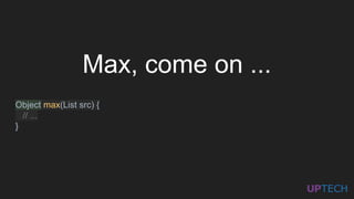 Max, come on ...
Object max(List src) {
// ...
}
 