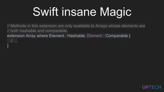 Swift insane Magic
// Methods in this extension are only available to Arrays whose elements are
// both hashable and comparable.
extension Array where Element : Hashable, Element : Comparable {
// ...
}
 