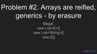 Problem #2. Arrays are reified,
generics - by erasure
Illegal:
new List<E>[]
new List<String>[]
new E[]
 