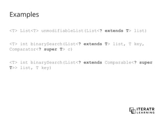 Examples
<T> List<T> unmodifiableList(List<? extends T> list)
<T> int binarySearch(List<? extends T> list, T key,
Comparator<? super T> c)
<T> int binarySearch(List<? extends Comparable<? super
T>> list, T key)
 