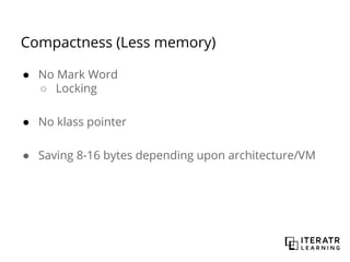 Compactness (Less memory)
● No Mark Word
○ Locking
● No klass pointer
● Saving 8-16 bytes depending upon architecture/VM
 