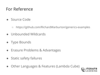 For Reference
● Source Code
○ https://github.com/RichardWarburton/generics-examples
● Unbounded Wildcards
● Type Bounds
● Erasure Problems & Advantages
● Static safety failures
● Other Languages & Features (Lambda Cube)
 