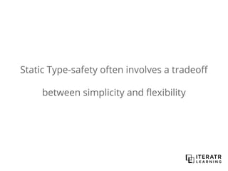 Static Type-safety often involves a tradeoff
between simplicity and flexibility
 
