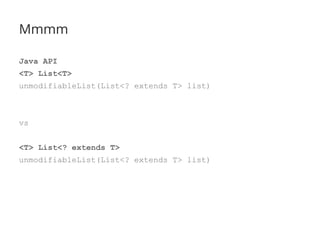 Mmmm
Java API
<T> List<T>
unmodifiableList(List<? extends T> list)
vs
<T> List<? extends T>
unmodifiableList(List<? extends T> list)
 