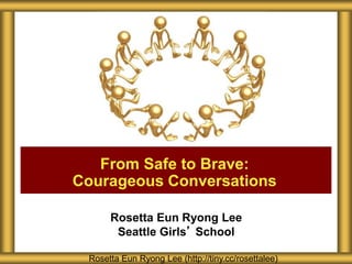 Rosetta Eun Ryong Lee
Seattle Girls’ School
From Safe to Brave:
Courageous Conversations
Rosetta Eun Ryong Lee (http://tiny.cc/rosettalee)
 