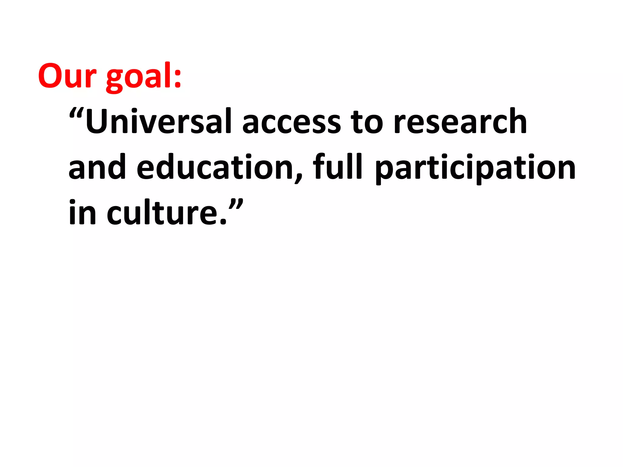 Our goal: 
“Universal access to research 
and education, full participation 
in culture.” 
 