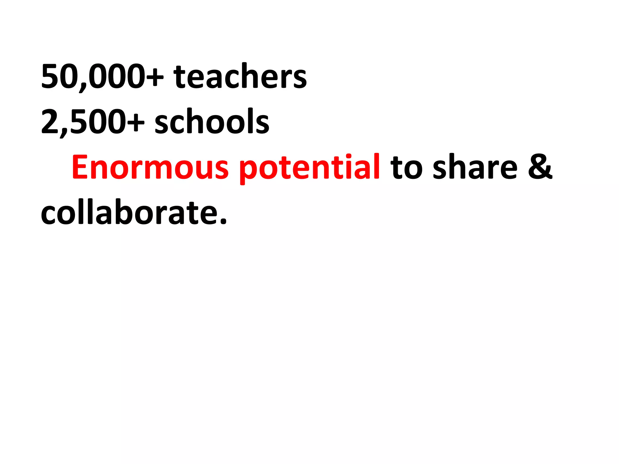 50,000+ teachers 
2,500+ schools 
Enormous potential to share & 
collaborate. 
 