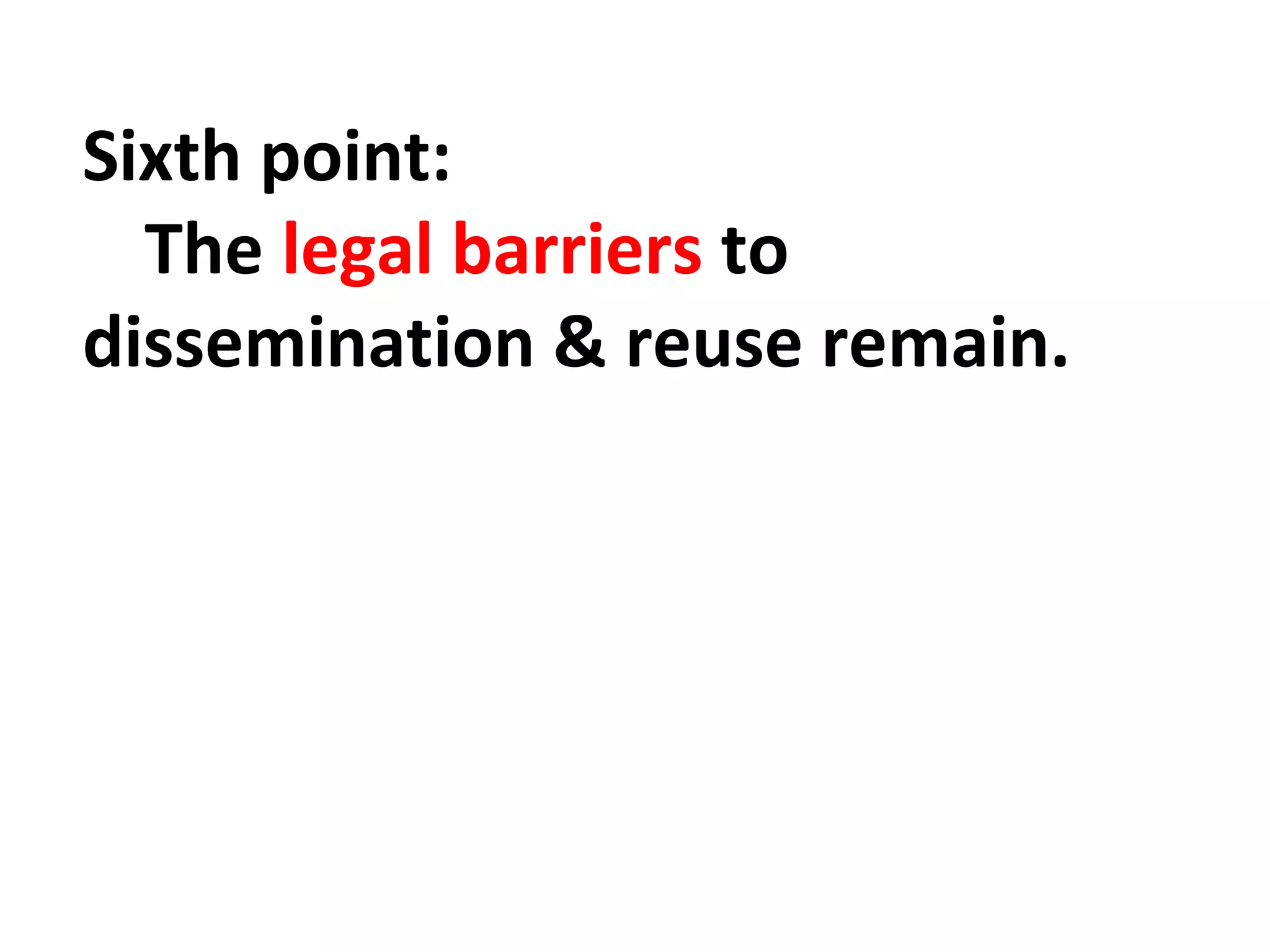 Sixth point: 
The legal barriers to 
dissemination & reuse remain. 
 
