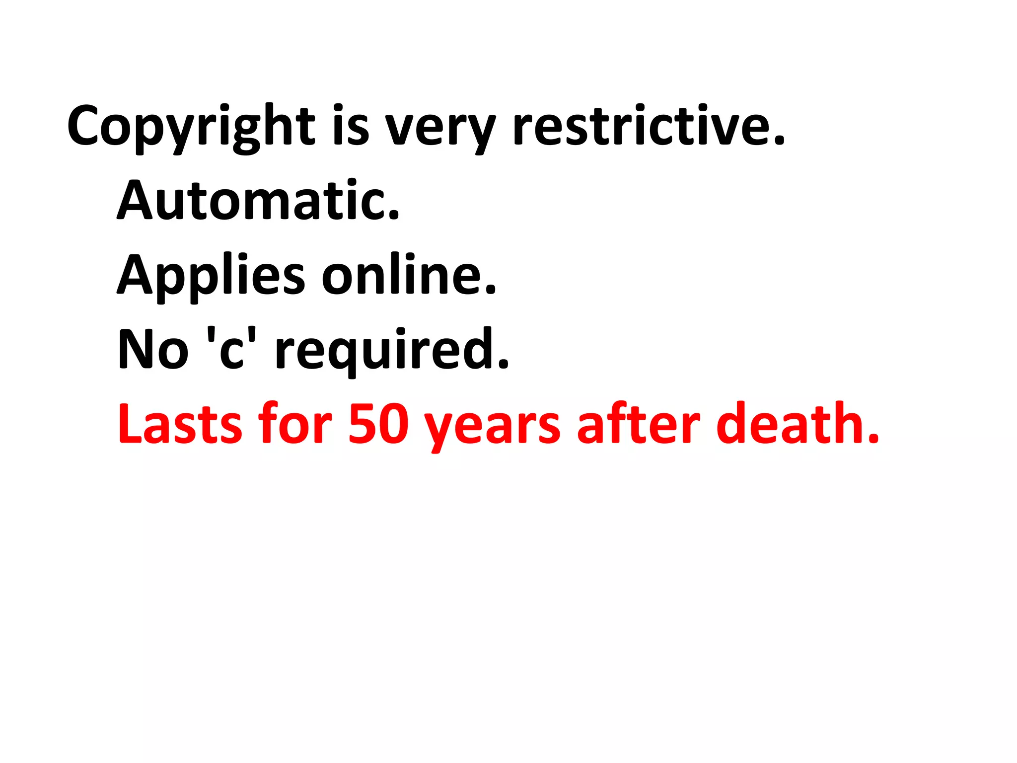 Copyright is very restrictive. 
Automatic. 
Applies online. 
No 'c' required. 
Lasts for 50 years after death. 
 