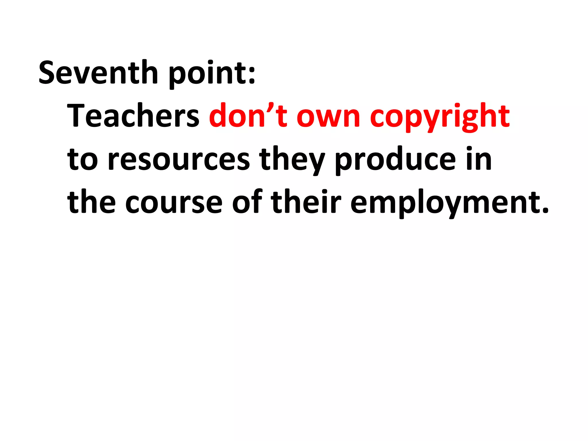 Seventh point: 
Teachers don’t own copyright 
to resources they produce in 
the course of their employment. 
 