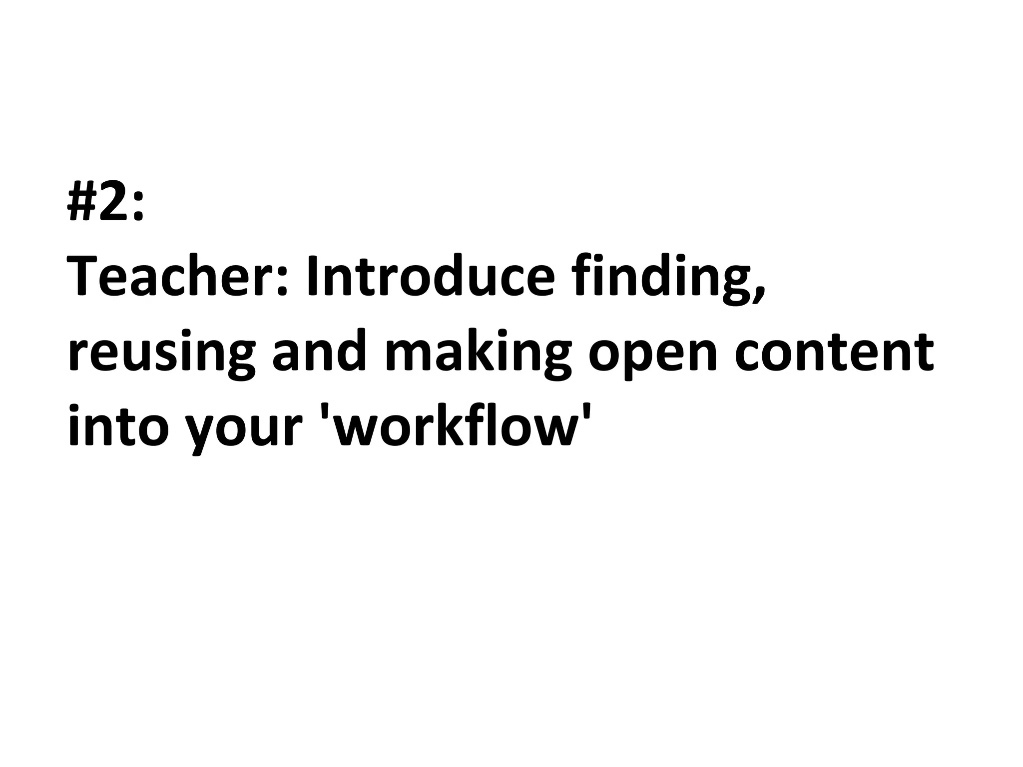 #2: 
Teacher: Introduce finding, 
reusing and making open content 
into your 'workflow' 
 