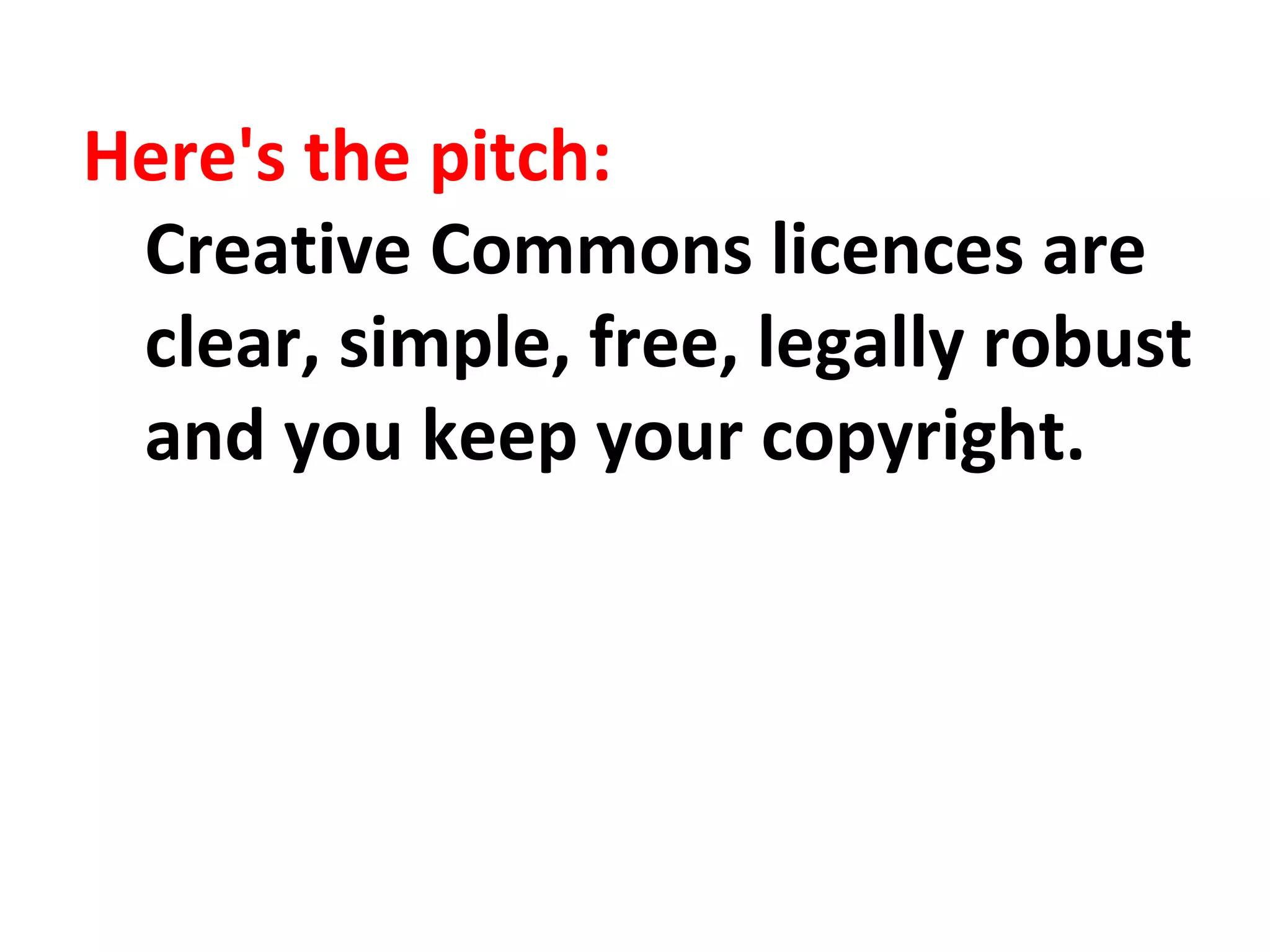 Here's the pitch: 
Creative Commons licences are 
clear, simple, free, legally robust 
and you keep your copyright. 
 