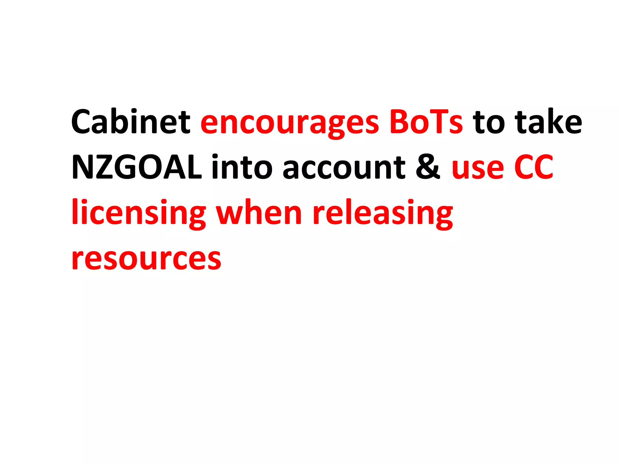 Cabinet encourages BoTs to take 
NZGOAL into account & use CC 
licensing when releasing 
resources 
 