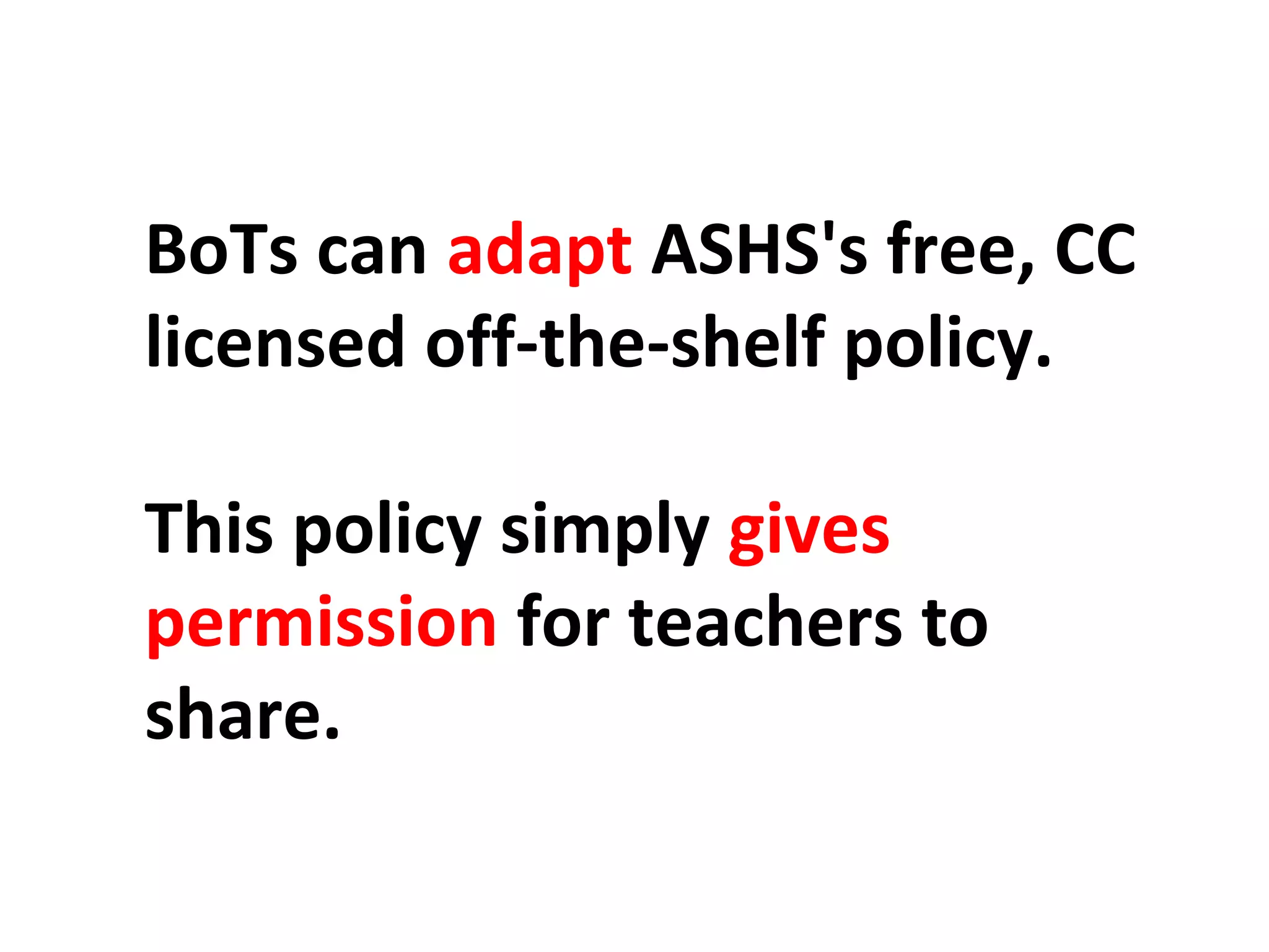 BoTs can adapt ASHS's free, CC 
licensed off-the-shelf policy. 
This policy simply gives 
permission for teachers to 
share. 
 