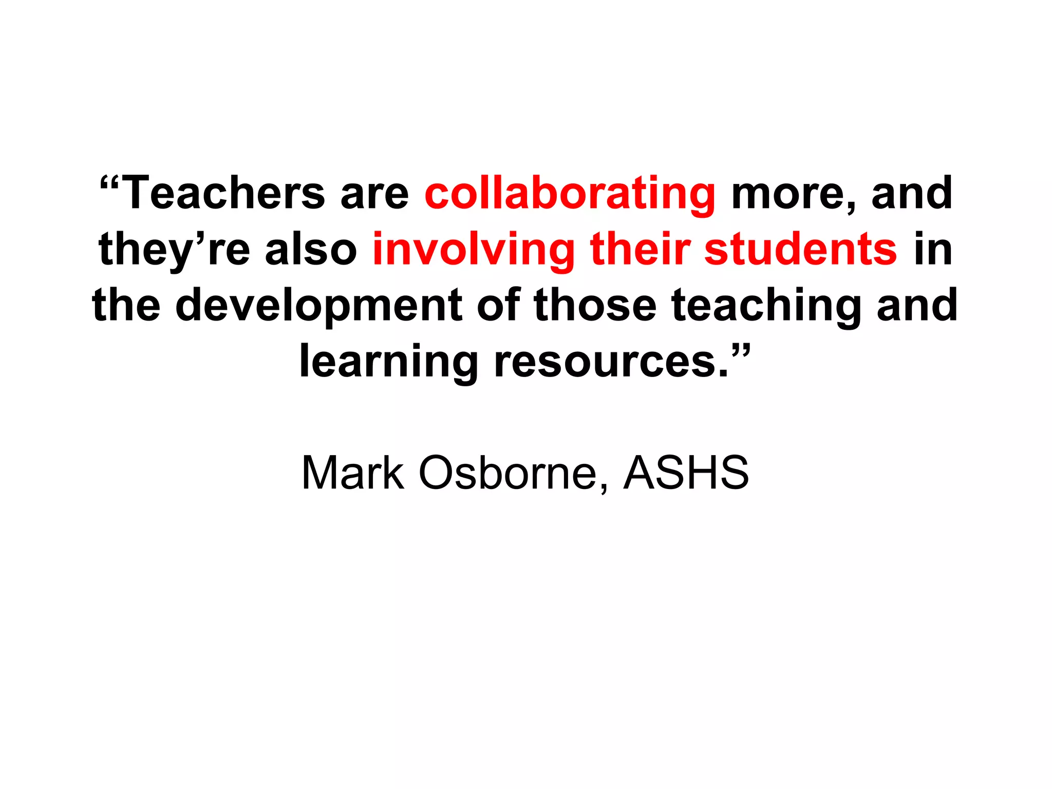 “Teachers are collaborating more, and 
they’re also involving their students in 
the development of those teaching and 
learning resources.” 
Mark Osborne, ASHS 
 