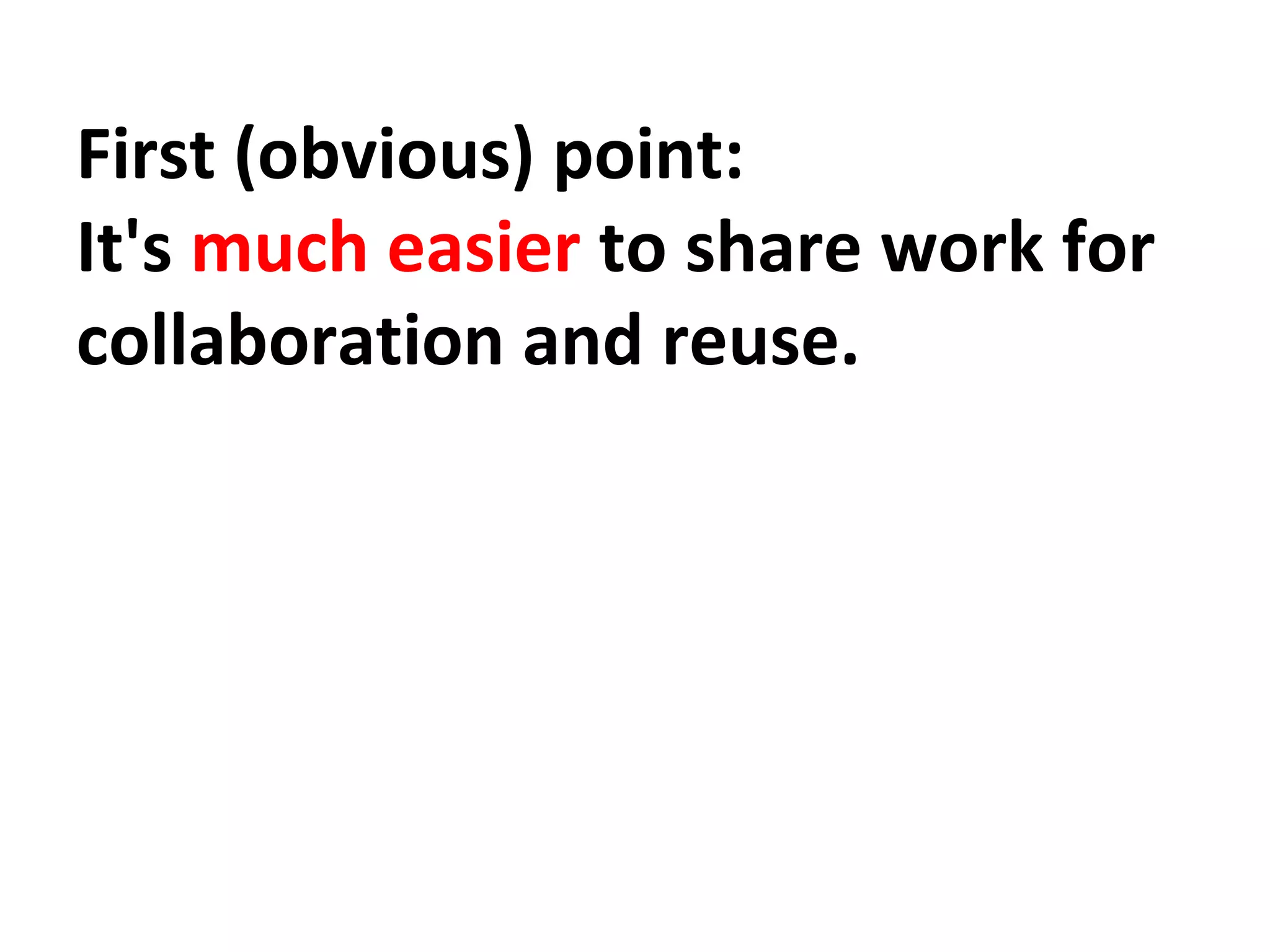 First (obvious) point: 
It's much easier to share work for 
collaboration and reuse. 
 