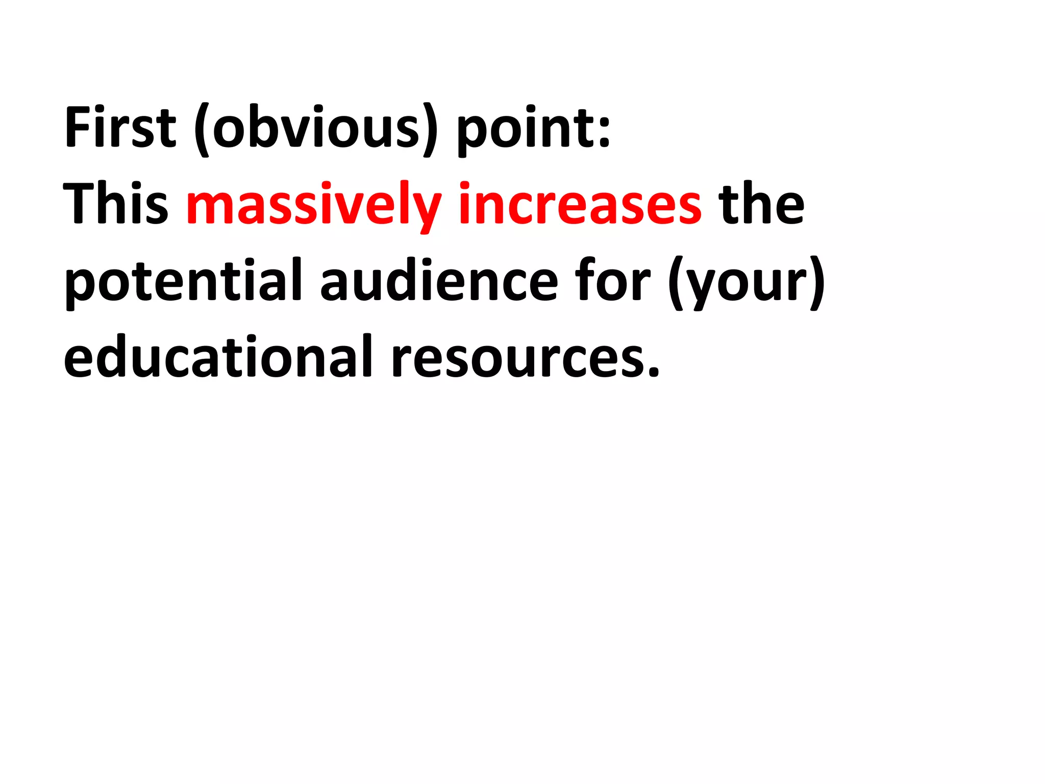 First (obvious) point: 
This massively increases the 
potential audience for (your) 
educational resources. 
 