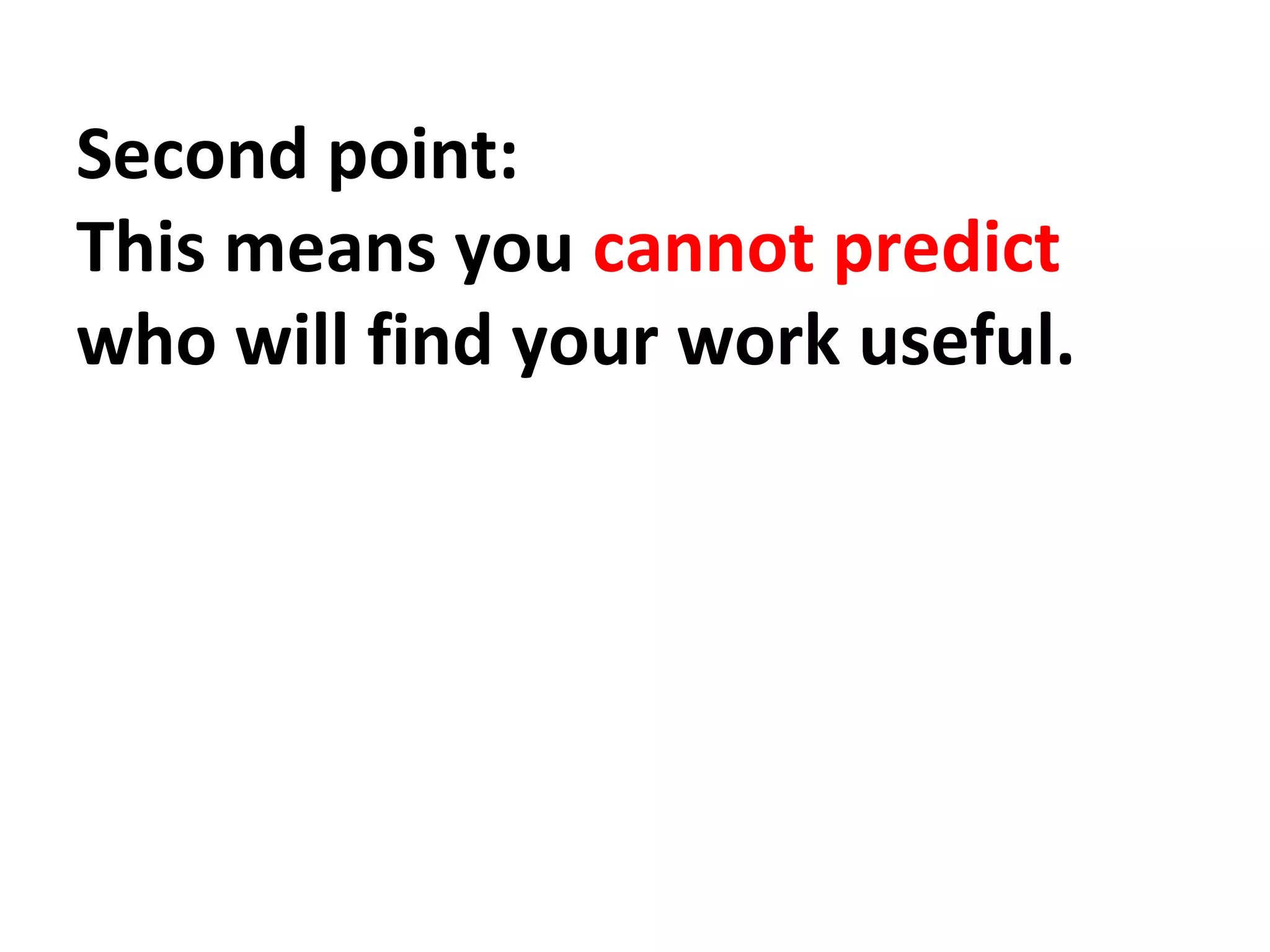 Second point: 
This means you cannot predict 
who will find your work useful. 
 