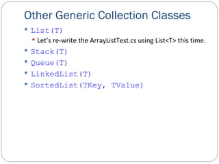 Other Generic Collection Classes List(T) Let’s re-write the ArrayListTest.cs using List<T> this time. Stack(T) Queue(T) LinkedList(T) SortedList(TKey, TValue) 