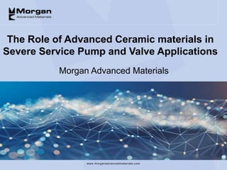 www.morganadvancedmaterials.com
The Role of Advanced Ceramic materials in
Severe Service Pump and Valve Applications
Morgan Advanced Materials
 