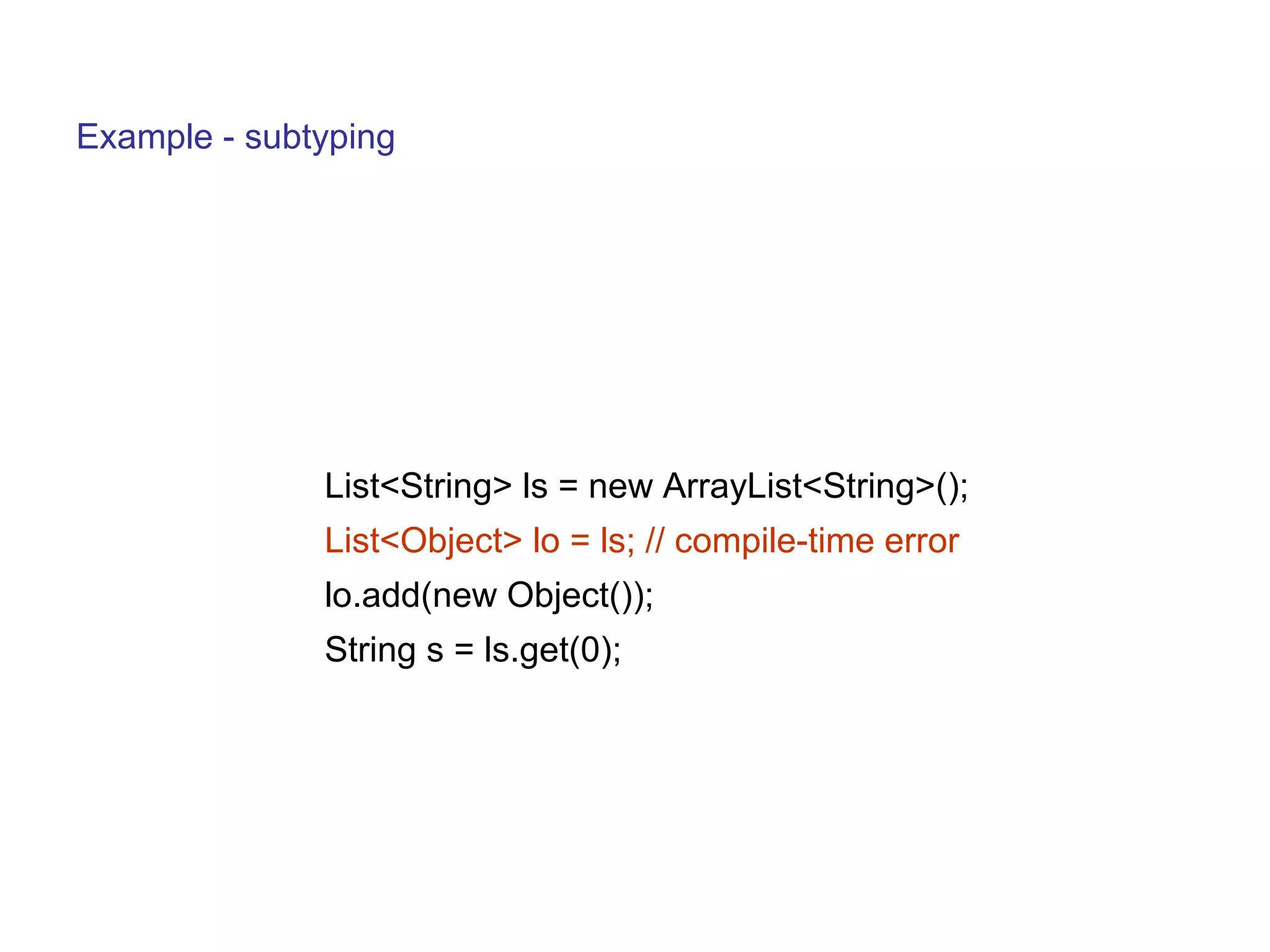 Example - subtyping 
List<String> ls = new ArrayList<String>(); 
List<Object> lo = ls; // compile-time error 
lo.add(new Object()); 
String s = ls.get(0); 
 